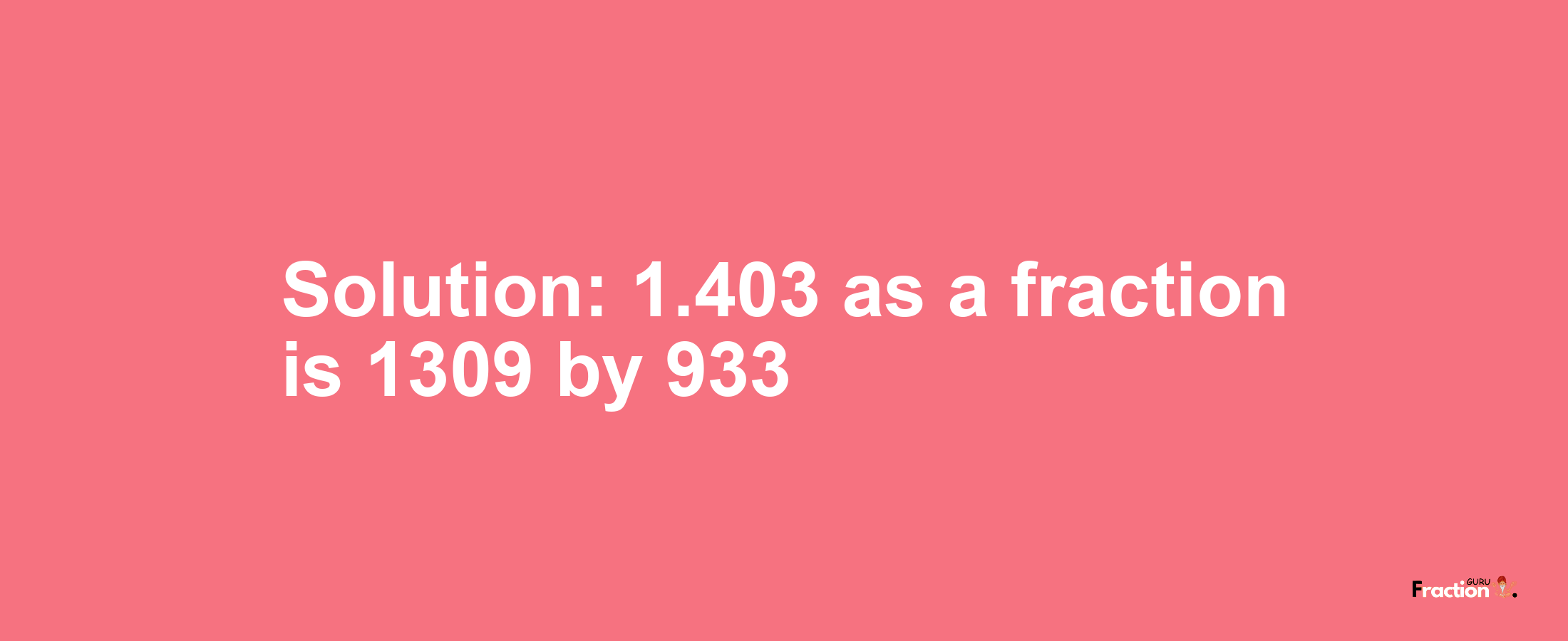 Solution:1.403 as a fraction is 1309/933